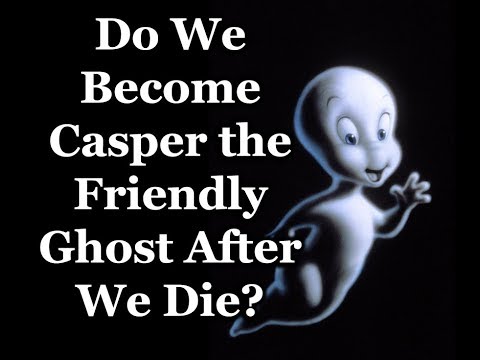 Do We Become Casper the Friendly Ghost After We Die?