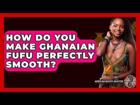 How Do You Make Ghanaian Fufu Perfectly Smooth? - African Roots And Routes