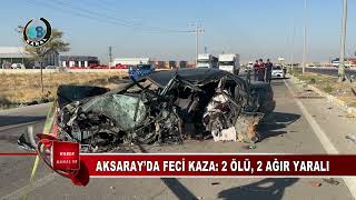 AKSARAY’DA FECİ KAZA 2 ÖLÜ, 2 AĞIR YARALI