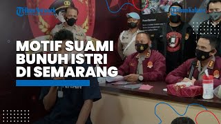 Terungkap Motif Suami Habisi Istri di Semarang, Emosi Disuruh Cari Kerja, Pelaku: Dia Minta Dibunuh