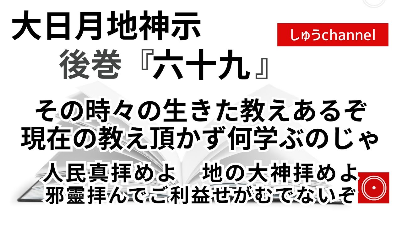 【後巻　六十九　】　その時々の生きた教えあるぞ　現在の教え頂かず何学ぶのじゃ　人民　真　拝めよ　地の大神拝めよ　邪霊拝んでご利益せがむでないぞ　（大日月地神示後巻 朗読）