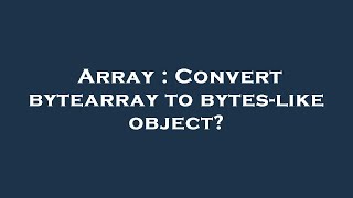 Download the video "Array : Convert bytearray to bytes-like object?"