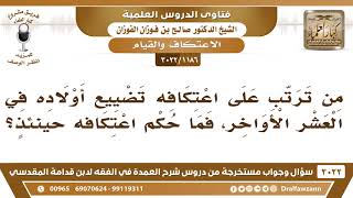 صورة [1186 -3022] من ترتب على اعتكافه تضييع أولاده في العشر الأواخر، فما حكم اعتكافه حينئذٍ؟