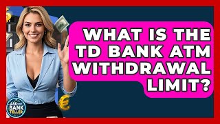 What Is The TD Bank ATM Withdrawal Limit - Ask Your Bank Teller