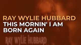 Ray Wylie Hubbard - This Mornin&#39; I Am Born Again (Official Audio)