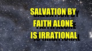 SALVATION BY FAITH ALONE IS IRRATIONAL