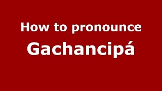 How to pronounce Gachancipá