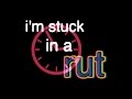 im stuck in a rut
