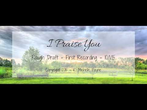 I Praise You - Rough Draft/First Recording - Copyright K. Michelle Payne 2015