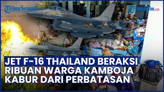 Gempuran Jet F16 Thailand! Ribuan Warga Kamboja Kabur dari Perbatasan, 4 Orang Dilaporkan Terluka