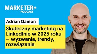 Skuteczny marketing na LinkedInie w 2025 roku | Adrian Gamoń [Marketer+ Podcast,