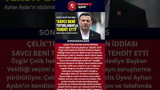 ÇELİK’TEN AYHAN AYDIN İDDİASI  SAVCI BENİ TUTUKLAMAYLA TEHDİT ETTİ