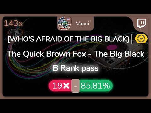 [Live] Vaxei | The Quick Brown Fox - The Big Black [WHO'S AFRAID OF THE BIG BLACK] +DT 85.81% {19❌}