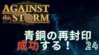 【Against The Storm】#24　感情の揺れが激しい、はらはらする青銅の再封印成功する