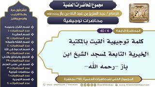 صورة [262/ 298] كلمة توجيهية ألقيت بالمكتبة الخيرية التابعة لمسجد الشيخ ابن بازII محاضرات توجيهية [4/ 40]