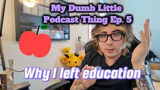 Why I Left Education | My Dumb Little Podcast Thing Ep. 5