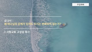 [주일예배] 요나서 8: 왜 하나님의 은혜가 있어도 우리는 변화되지 않는가?