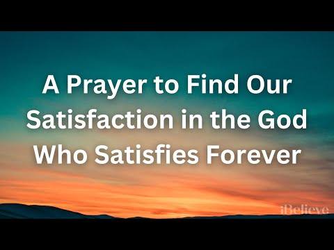 A Prayer to Find Our Satisfaction in the God Who Satisfies Forever