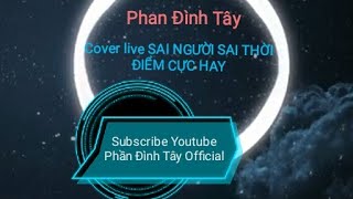 Phan Đình Tây Cover live SAI NGƯỜI SAI THỜI ĐIỂM CỰC HAY