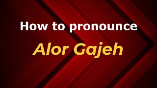 How to pronounce Alor Gajeh