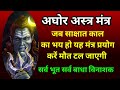 अघोर अस्त्र मंत्र जिनके भारी संकट हो क