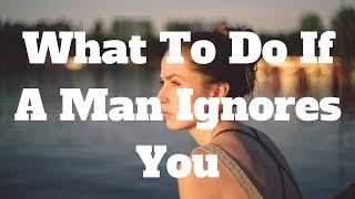 What To Do If A Man Ignores You