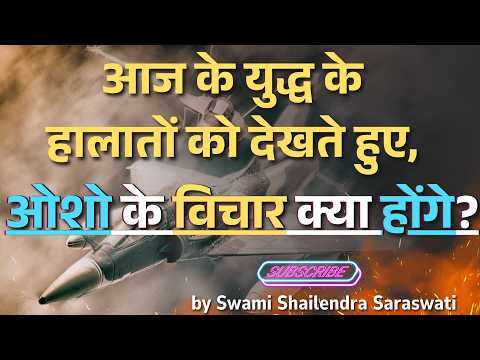 आज के युद्ध के हालातों को देखते हुए, ओशो के विचार क्या होंगे?