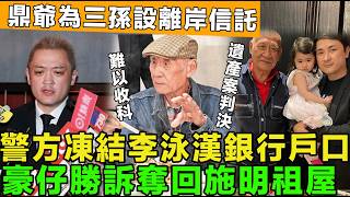 難以收科！警方凍結李泳漢銀行戶口，遺產案判決，豪仔勝訴奪回施明祖屋，遺產全部順位繼承，鼎爺為三孫設離岸信託，防三把刀插手。
