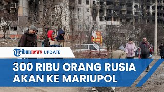 Migrasi Besar-besaran! Rusia Berencana Menempatkan 300 Ribu Orang ke Mariupol yang Telah Direbut