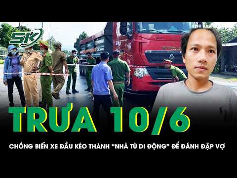 Trưa 10/6: Rúng động chồng ghen tuông biến xe đầu kéo thành “nhà tù di động”, ra tay tàn ác với vợ