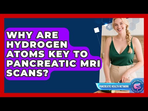 Why Are Hydrogen Atoms Key To Pancreatic MRI Scans? - Pancreatic Health Network