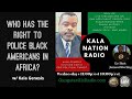 Who Has The Right To Police Black Americans In Africa ? w/ Kala Genesis Who Has The Right To Police Black Americans In Africa ? w/ Kala Genesis