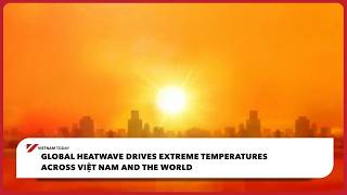 Global heatwave drives extreme temperatures across Việt Nam and the world | Vietnam Today