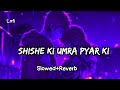 Shishe Ki Umra Pyar Slowed Reverb Lofi Lofisadsong Lofihindi Sad Music Hindi