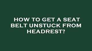 How to get a seat belt unstuck from headrest?