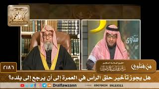 2186 - هل يجوز تأخير حلق الرأس في العمرة إلى أن يرجع إلى بلده؟