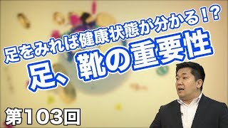 第103回 足をみれば健康状態が分かる！？足、靴の重要性