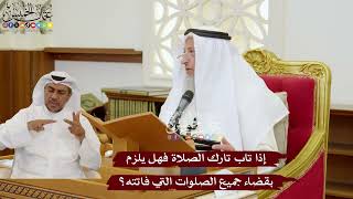 1135 - إذا تاب تارك الصلاة فهل يلزم بقضاء جميع الصلوات التي فاتته؟ - عثمان الخميس