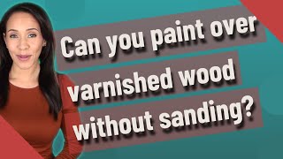 Can you paint over varnished wood without sanding?