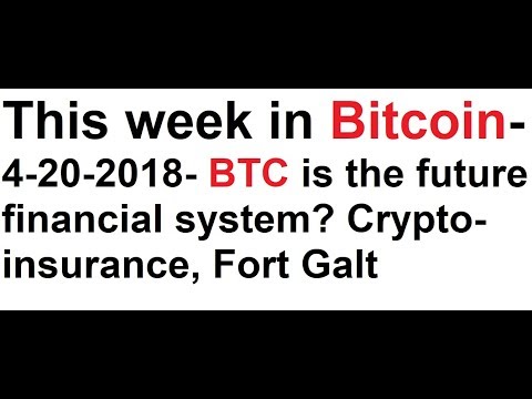 This week in Bitcoin- 4-20-2018- BTC is the future financial system? Crypto-insurance, Fort Galt