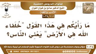 [111 -1024] ما رأيكم في هذا القول خلفاء الله في الأرض، يعني الناس؟ - الشيخ صالح الفوزان image