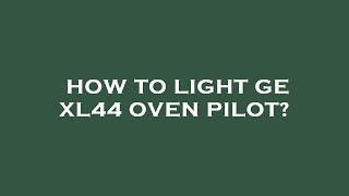 How to light ge xl44 oven pilot?