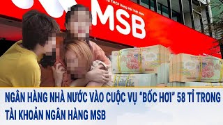 Toàn cảnh tin nóng: Ngân hàng Nhà nước vào cuộc vụ ‘bốc hơi’ 58 tỉ khỏi tài khoản ngân hàng MSB