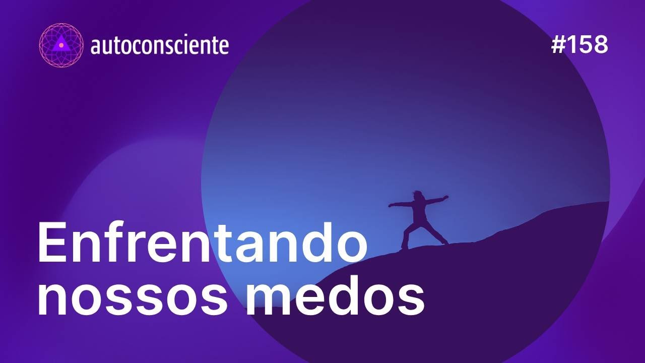 Enfrentando os nossos medos Autoconsciente Podcast episódio 158