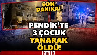 SON DAKİKA! Pendik'te korkunç yangın! 3 çocuk hayatını kaybetti! 1 çocuk ağır ya
