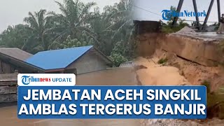 Detik-detik Jembatan Suka Makmur di Aceh Singkil Amblas Tergerus Banjir Bandang seusai Hujan Deras