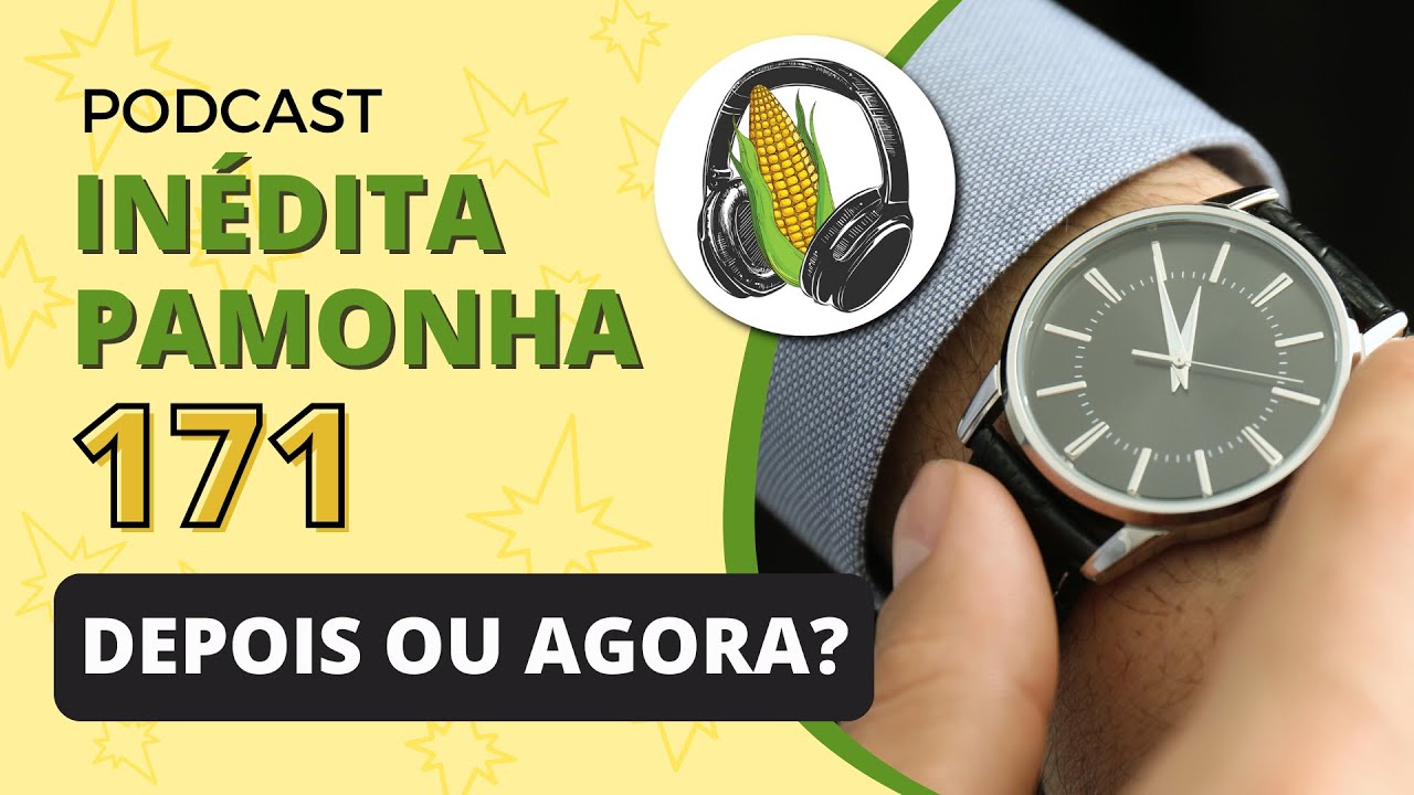 Depois ou agora? - INÉDITA PAMONHA 171