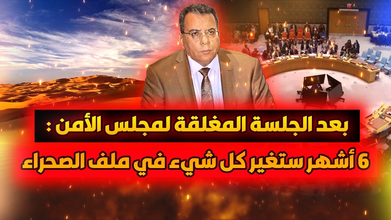 بعد الجلسة المغلقة لمجلس الامن :6 أشهر ستغير كل شيء في ملف الصحراء المغربية