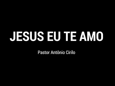 Eu Te Amo, Jesus - Pastor Antonio Cirilo