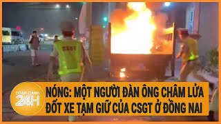 Nóng: Một người đàn ông châm lửa đốt xe tạm giữ của CSGT ở Đồng Nai